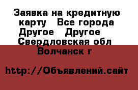 Заявка на кредитную карту - Все города Другое » Другое   . Свердловская обл.,Волчанск г.